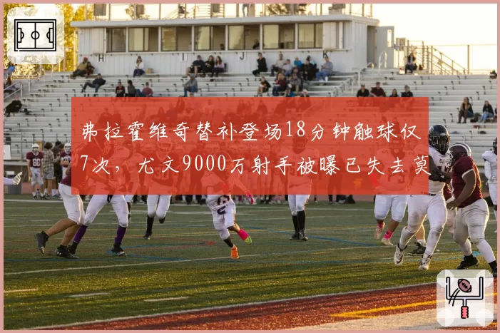 弗拉霍维奇替补登场18分钟触球仅7次,尤文9000万射手被曝已失去莫塔信任