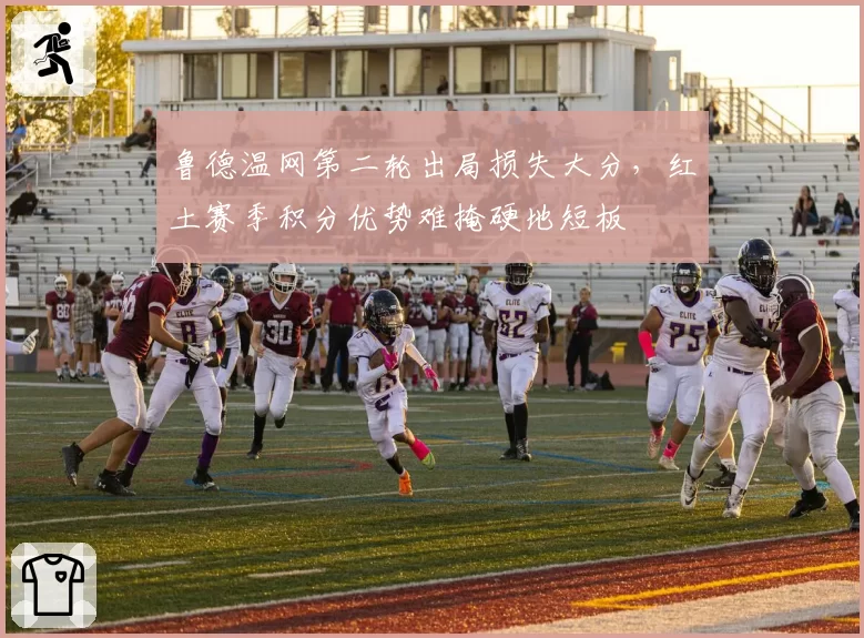鲁德温网第二轮出局损失大分，红土赛季积分优势难掩硬地短板