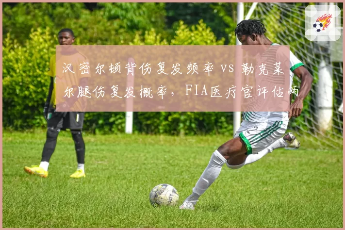 汉密尔顿背伤复发频率 vs 勒克莱尔腿伤复发概率,FIA医疗官评估两位车手健康风险指数