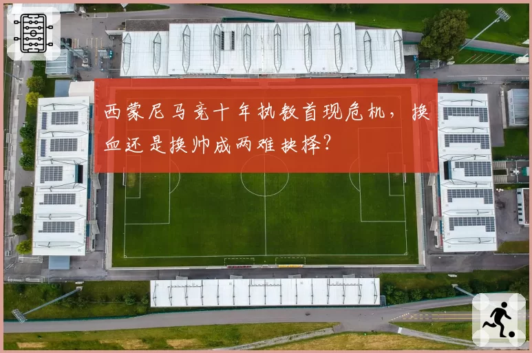 西蒙尼马竞十年执教首现危机,换血还是换帅成两难抉择?