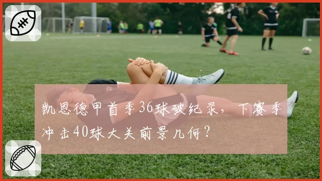 凯恩德甲首季36球破纪录，下赛季冲击40球大关前景几何？