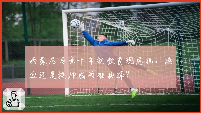 西蒙尼马竞十年执教首现危机，换血还是换帅成两难抉择？