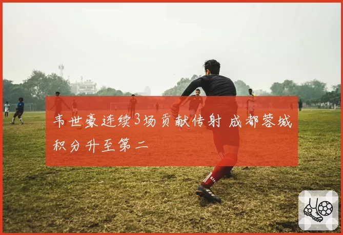 韦世豪连续3场贡献传射 成都蓉城积分升至第二