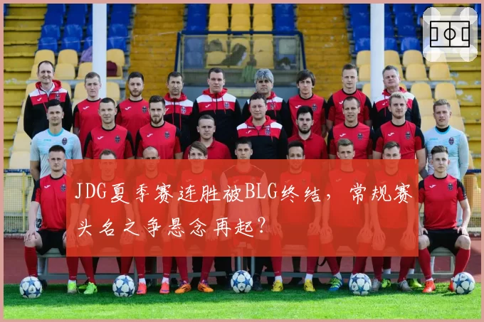 JDG夏季赛连胜被BLG终结,常规赛头名之争悬念再起?