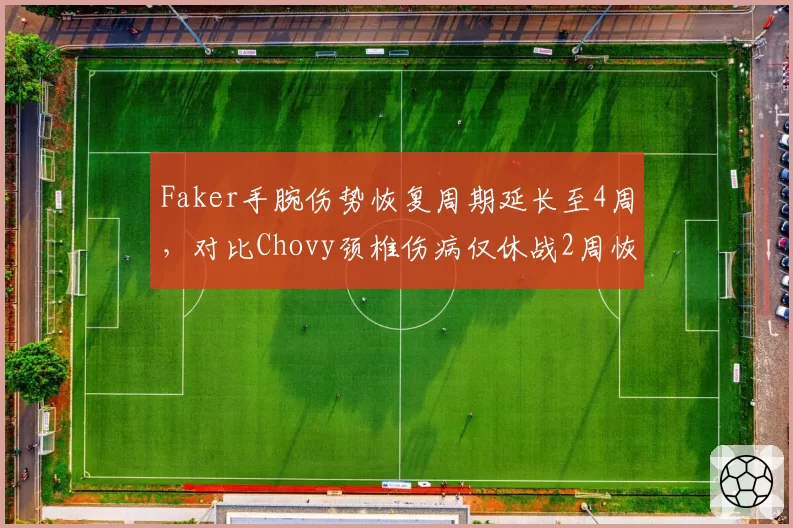 Faker手腕伤势恢复周期延长至4周，对比Chovy颈椎伤病仅休战2周恢复效率差异明显