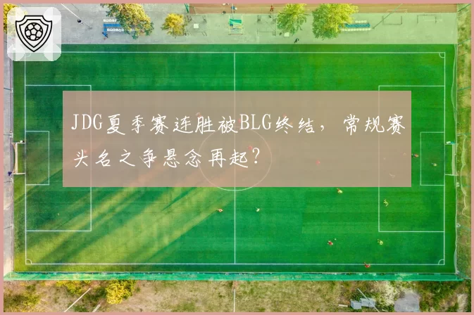 JDG夏季赛连胜被BLG终结,常规赛头名之争悬念再起?