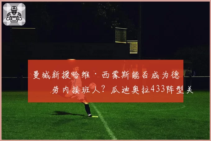 曼城新援哈维·西蒙斯能否成为德布劳内接班人？瓜迪奥拉433阵型关键拼图