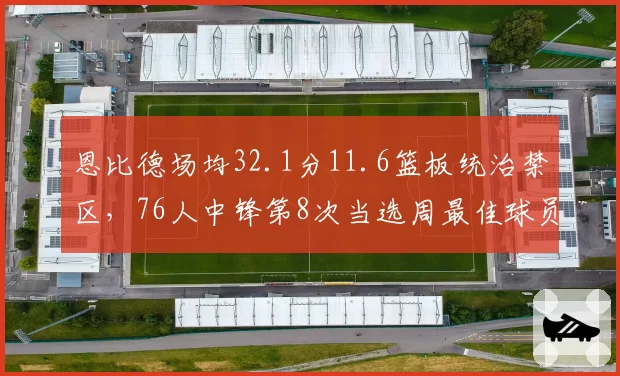 恩比德场均32.1分11.6篮板统治禁区，76人中锋第8次当选周最佳球员__br_