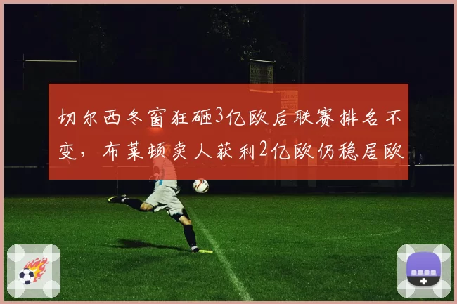 切尔西冬窗狂砸3亿欧后联赛排名不变，布莱顿卖人获利2亿欧仍稳居欧战区
