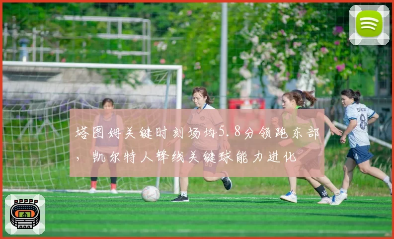 塔图姆关键时刻场均5.8分领跑东部，凯尔特人锋线关键球能力进化