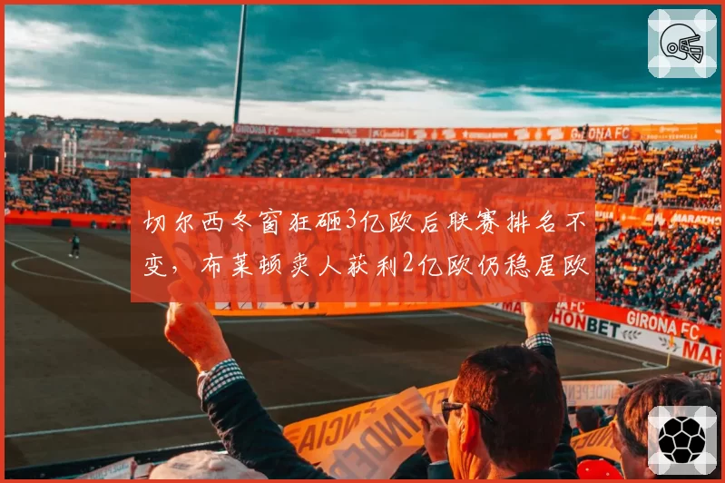 切尔西冬窗狂砸3亿欧后联赛排名不变，布莱顿卖人获利2亿欧仍稳居欧战区
