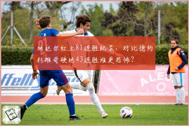 纳达尔红土81连胜纪录，对比德约科维奇硬地43连胜谁更恐怖？