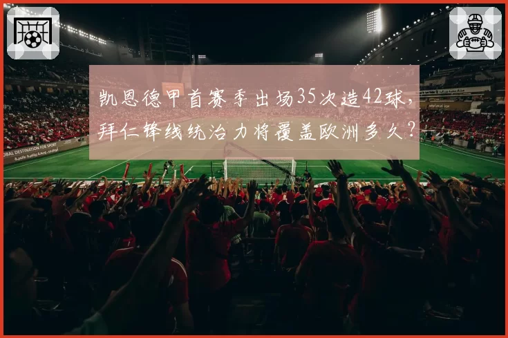 凯恩德甲首赛季出场35次造42球,拜仁锋线统治力将覆盖欧洲多久?
