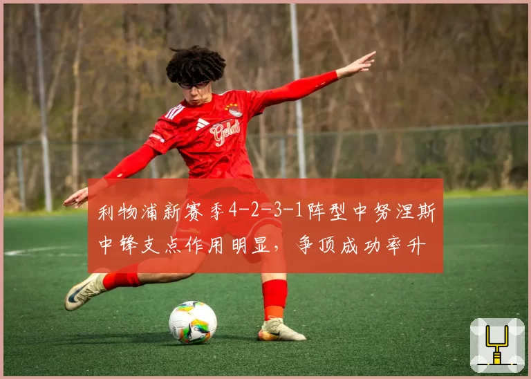 利物浦新赛季4-2-3-1阵型中努涅斯中锋支点作用明显,争顶成功率升至68%