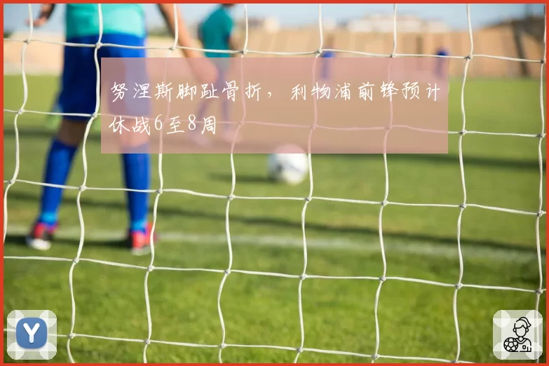 努涅斯脚趾骨折,利物浦前锋预计休战6至8周
