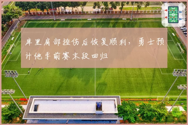 库里肩部挫伤后恢复顺利，勇士预计他季前赛末段回归