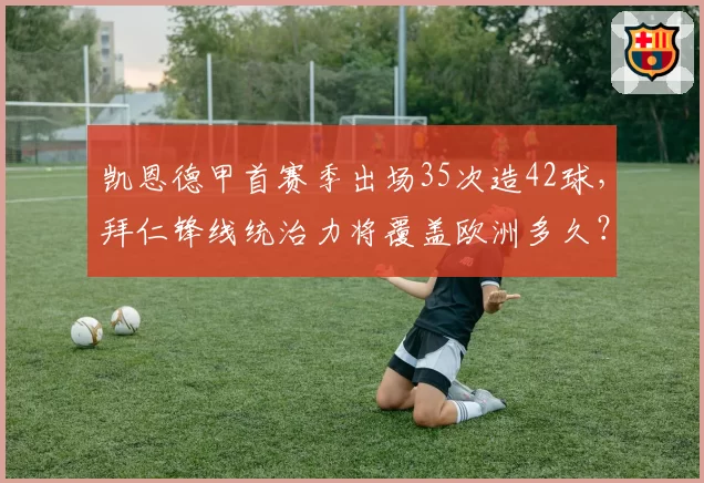 凯恩德甲首赛季出场35次造42球,拜仁锋线统治力将覆盖欧洲多久?