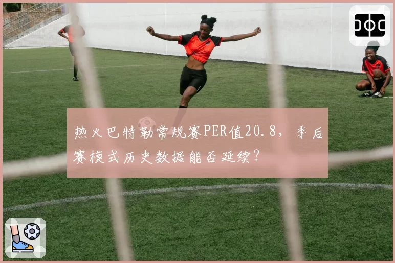 热火巴特勒常规赛PER值20.8,季后赛模式历史数据能否延续?