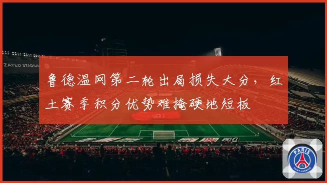 鲁德温网第二轮出局损失大分，红土赛季积分优势难掩硬地短板