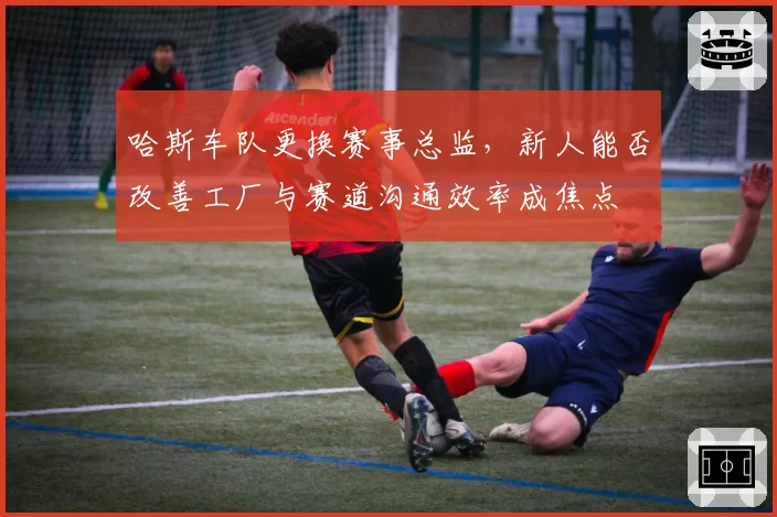 哈斯车队更换赛事总监，新人能否改善工厂与赛道沟通效率成焦点