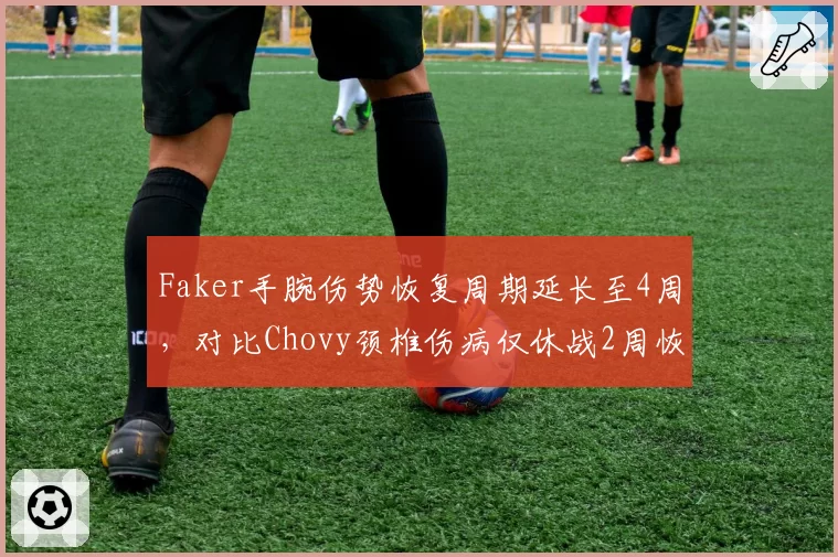 Faker手腕伤势恢复周期延长至4周，对比Chovy颈椎伤病仅休战2周恢复效率差异明显