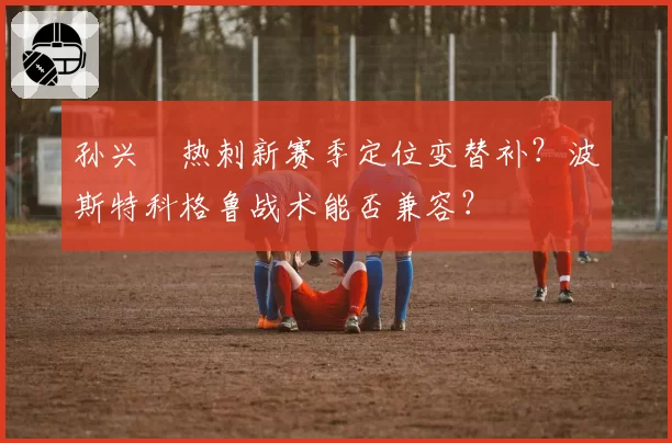 孙兴慜热刺新赛季定位变替补？波斯特科格鲁战术能否兼容？