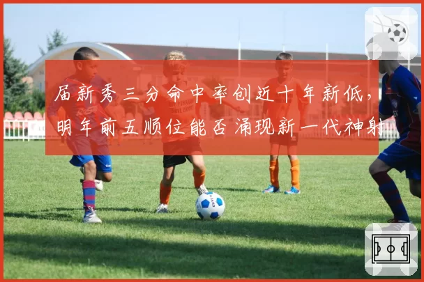 届新秀三分命中率创近十年新低，明年前五顺位能否涌现新一代神射手？