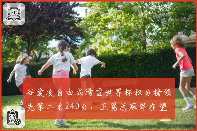 谷爱凌自由式滑雪世界杯积分榜领先第二名240分,卫冕总冠军在望