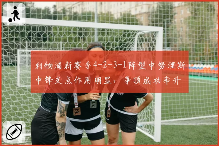 利物浦新赛季4-2-3-1阵型中努涅斯中锋支点作用明显,争顶成功率升至68%