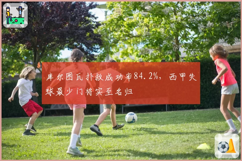 库尔图瓦扑救成功率84.2%,西甲失球最少门将实至名归