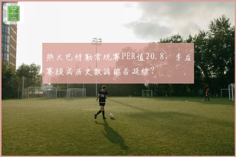 热火巴特勒常规赛PER值20.8,季后赛模式历史数据能否延续?