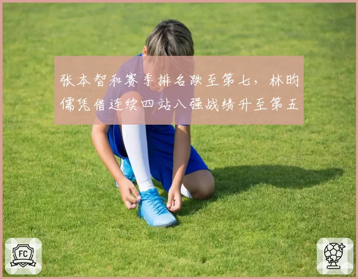 张本智和赛季排名跌至第七,林昀儒凭借连续四站八强战绩升至第五