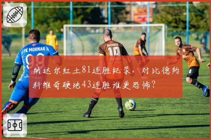 纳达尔红土81连胜纪录,对比德约科维奇硬地43连胜谁更恐怖?