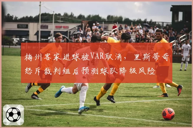 梅州客家进球被VAR取消,里斯蒂奇怒斥裁判组后预测球队降级风险