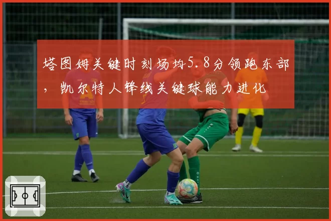 塔图姆关键时刻场均5.8分领跑东部，凯尔特人锋线关键球能力进化