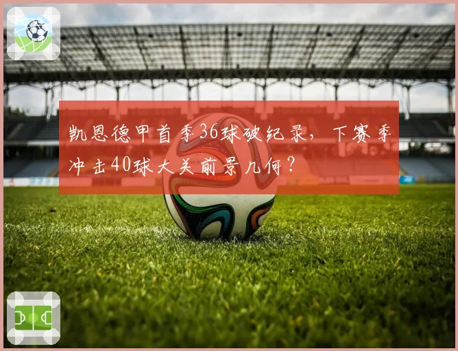 凯恩德甲首季36球破纪录，下赛季冲击40球大关前景几何？