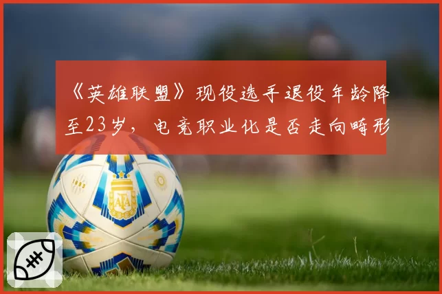 《英雄联盟》现役选手退役年龄降至23岁,电竞职业化是否走向畸形?