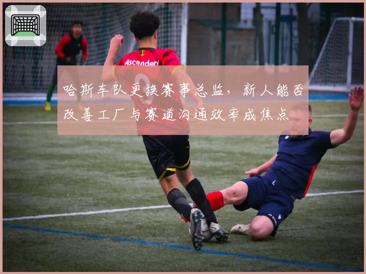 哈斯车队更换赛事总监，新人能否改善工厂与赛道沟通效率成焦点