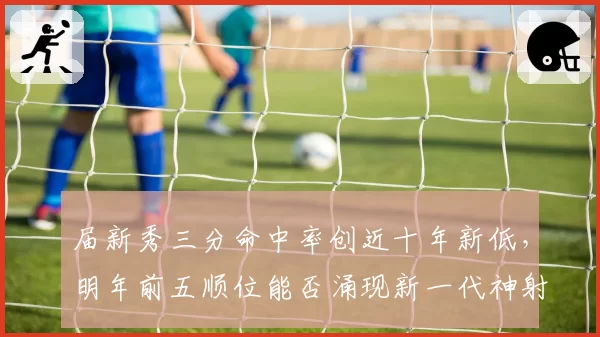 届新秀三分命中率创近十年新低，明年前五顺位能否涌现新一代神射手？