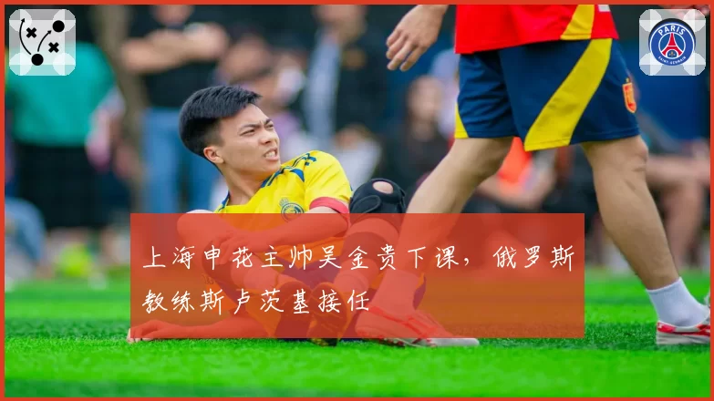 上海申花主帅吴金贵下课,俄罗斯教练斯卢茨基接任