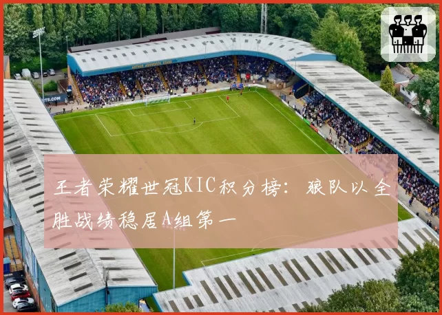 王者荣耀世冠KIC积分榜：狼队以全胜战绩稳居A组第一