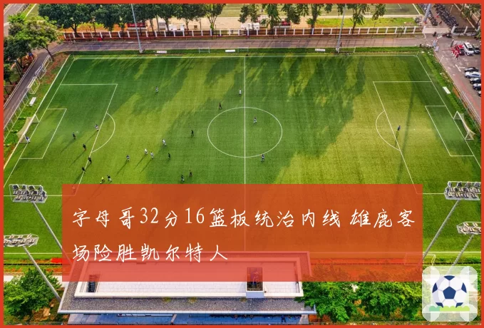 字母哥32分16篮板统治内线 雄鹿客场险胜凯尔特人