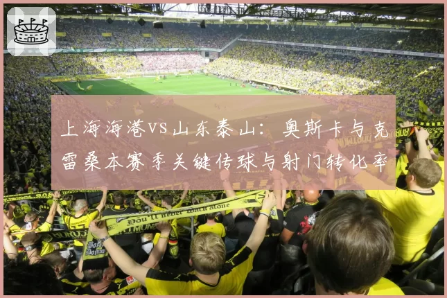 上海海港vs山东泰山：奥斯卡与克雷桑本赛季关键传球与射门转化率全面对比