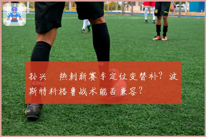 孙兴慜热刺新赛季定位变替补？波斯特科格鲁战术能否兼容？